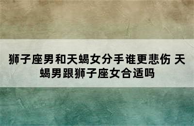 狮子座男和天蝎女分手谁更悲伤 天蝎男跟狮子座女合适吗